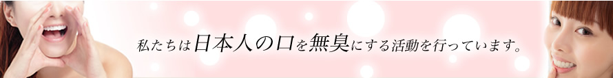 私たちは日本人の口を無臭にする活動を行なっています。