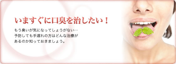 いますぐに口臭を治したい！もう臭いが気になってしょうがない…予防しても手遅れの方はどんな治療があるのか知っておきましょう。