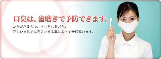 口臭は、歯磨きで予防できます。たかがハミガキ、されどハミガキ。正しい方法でお手入れする事によって全然違います。