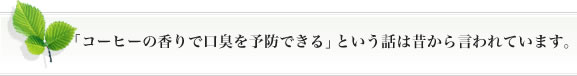 「コーヒーの香りで口臭を予防できる」という話は昔から言われています。