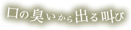 口の臭いから出る叫び